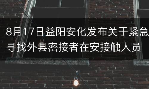 8月17日益阳安化发布关于紧急寻找外县密接者在安接触人员的通告