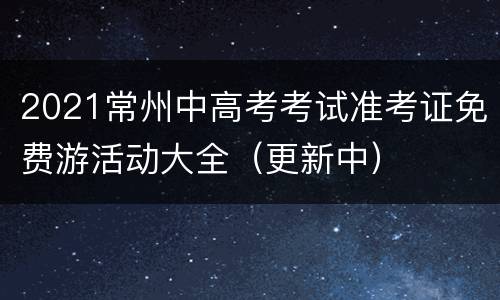 2021常州中高考考试准考证免费游活动大全（更新中）