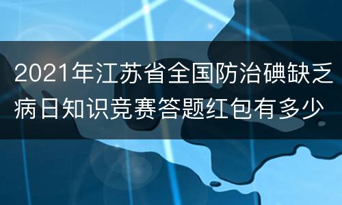 2021年江苏省全国防治碘缺乏病日知识竞赛答题红包有多少个