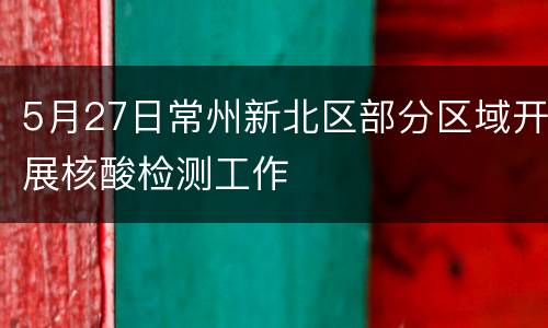 5月27日常州新北区部分区域开展核酸检测工作