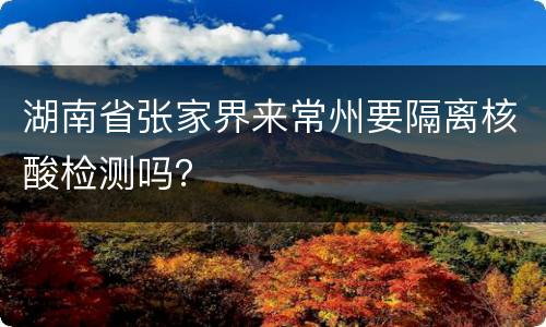 湖南省张家界来常州要隔离核酸检测吗？