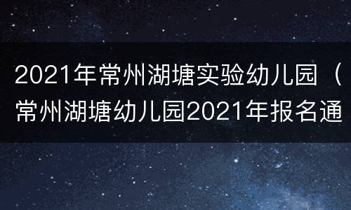 2021年常州湖塘实验幼儿园（常州湖塘幼儿园2021年报名通知）