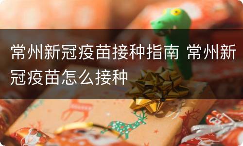 常州新冠疫苗接种指南 常州新冠疫苗怎么接种