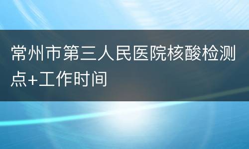 常州市第三人民医院核酸检测点+工作时间