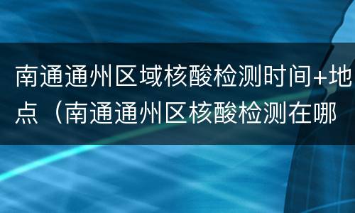 南通通州区域核酸检测时间+地点（南通通州区核酸检测在哪里做）