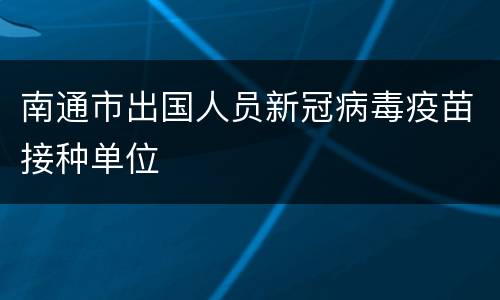 南通市出国人员新冠病毒疫苗接种单位