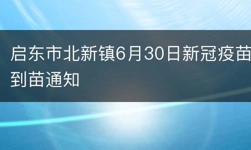 启东市北新镇6月30日新冠疫苗到苗通知