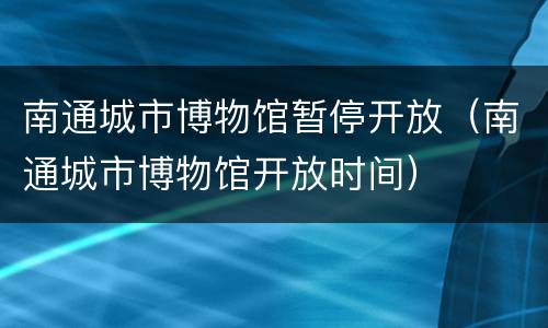 南通城市博物馆暂停开放（南通城市博物馆开放时间）