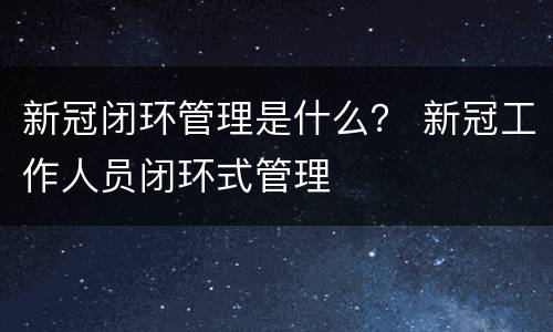 新冠闭环管理是什么？ 新冠工作人员闭环式管理