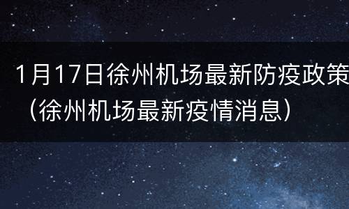 1月17日徐州机场最新防疫政策（徐州机场最新疫情消息）