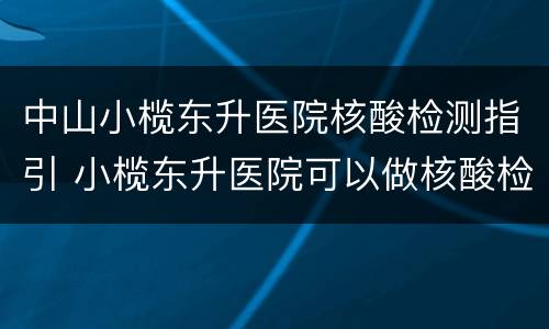 中山小榄东升医院核酸检测指引 小榄东升医院可以做核酸检测吗