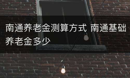 南通养老金测算方式 南通基础养老金多少