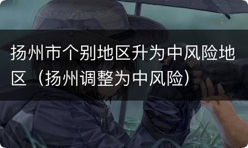 扬州市个别地区升为中风险地区（扬州调整为中风险）