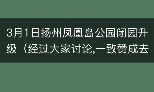 3月1日扬州凤凰岛公园闭园升级（经过大家讨论,一致赞成去扬州凤凰岛公园游玩）