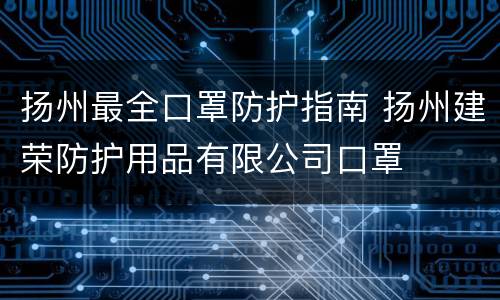 扬州最全口罩防护指南 扬州建荣防护用品有限公司口罩