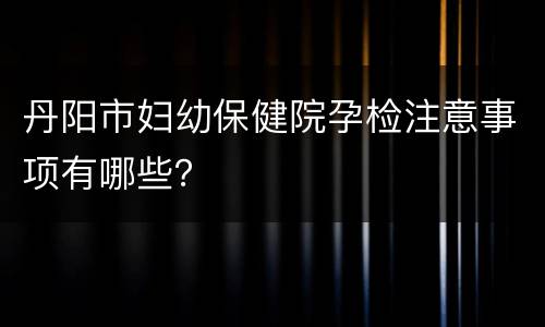 丹阳市妇幼保健院孕检注意事项有哪些？