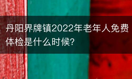 丹阳界牌镇2022年老年人免费体检是什么时候？