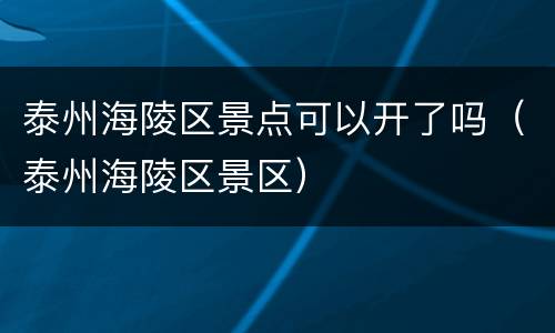 泰州海陵区景点可以开了吗（泰州海陵区景区）