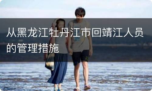 从黑龙江牡丹江市回靖江人员的管理措施