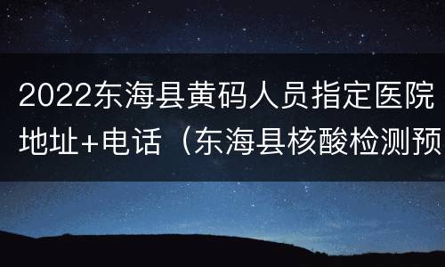 2022东海县黄码人员指定医院地址+电话（东海县核酸检测预约官网）
