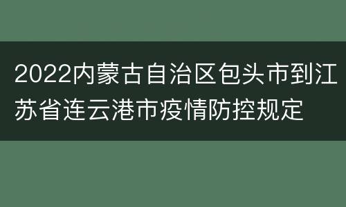 2022内蒙古自治区包头市到江苏省连云港市疫情防控规定