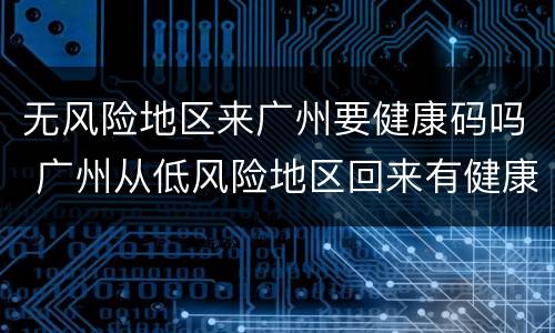 无风险地区来广州要健康码吗 广州从低风险地区回来有健康码还需要隔离吗