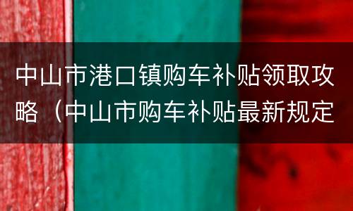 中山市港口镇购车补贴领取攻略（中山市购车补贴最新规定2020）