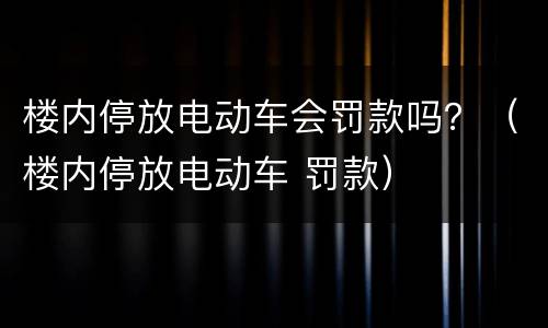 楼内停放电动车会罚款吗？（楼内停放电动车 罚款）