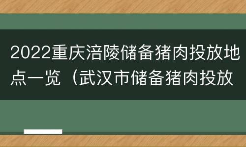 2022重庆涪陵储备猪肉投放地点一览（武汉市储备猪肉投放点）