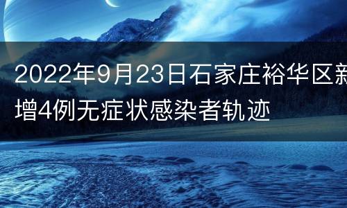2022年9月23日石家庄裕华区新增4例无症状感染者轨迹