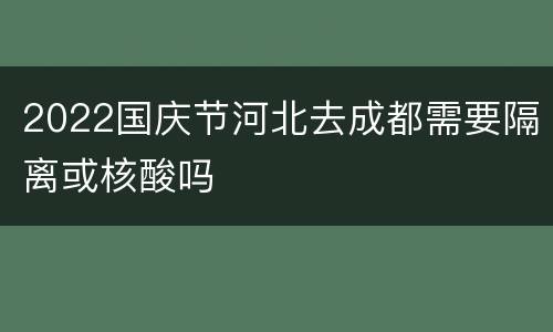 2022国庆节河北去成都需要隔离或核酸吗