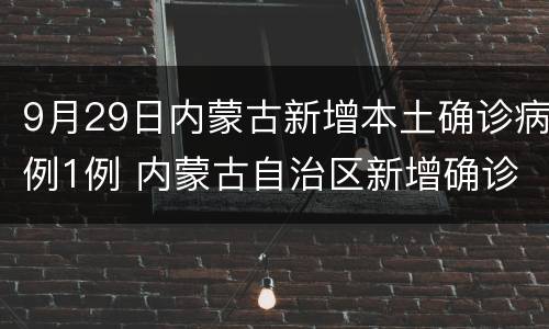 9月29日内蒙古新增本土确诊病例1例 内蒙古自治区新增确诊病例