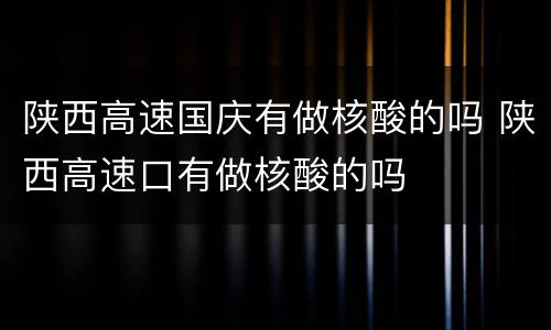 陕西高速国庆有做核酸的吗 陕西高速口有做核酸的吗