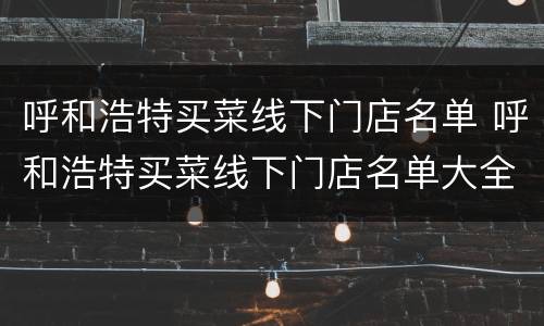 呼和浩特买菜线下门店名单 呼和浩特买菜线下门店名单大全