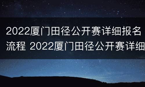 2022厦门田径公开赛详细报名流程 2022厦门田径公开赛详细报名流程及时间