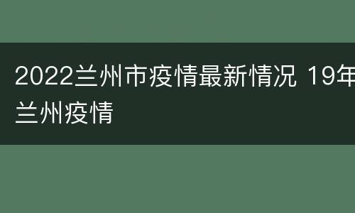 2022兰州市疫情最新情况 19年兰州疫情