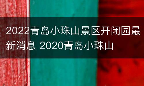 2022青岛小珠山景区开闭园最新消息 2020青岛小珠山