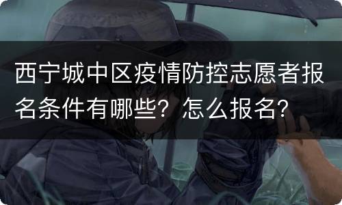 西宁城中区疫情防控志愿者报名条件有哪些？怎么报名？