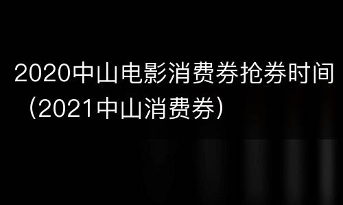 2020中山电影消费券抢券时间（2021中山消费券）