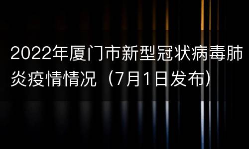 2022年厦门市新型冠状病毒肺炎疫情情况（7月1日发布）