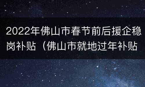 2022年佛山市春节前后援企稳岗补贴（佛山市就地过年补贴）