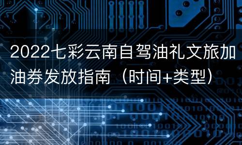 2022七彩云南自驾油礼文旅加油券发放指南（时间+类型）