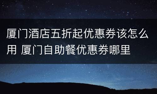厦门酒店五折起优惠券该怎么用 厦门自助餐优惠券哪里