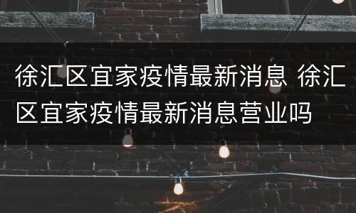 徐汇区宜家疫情最新消息 徐汇区宜家疫情最新消息营业吗