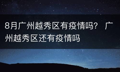 8月广州越秀区有疫情吗？ 广州越秀区还有疫情吗