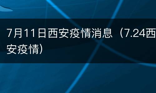 7月11日西安疫情消息（7.24西安疫情）