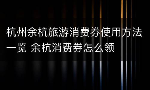 杭州余杭旅游消费券使用方法一览 余杭消费券怎么领