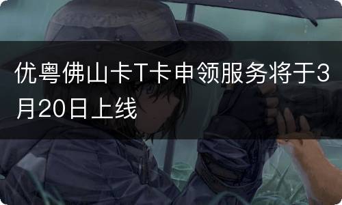 优粤佛山卡T卡申领服务将于3月20日上线