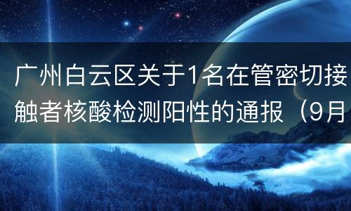 广州白云区关于1名在管密切接触者核酸检测阳性的通报（9月7日）