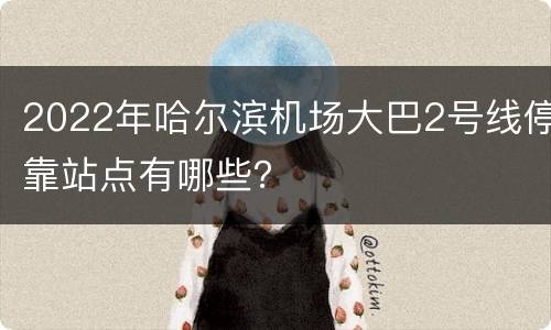 2022年哈尔滨机场大巴2号线停靠站点有哪些？
